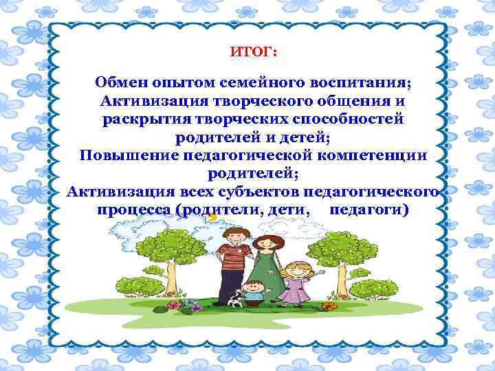 ИТОГ: Обмен опытом семейного воспитания; Активизация творческого общения и раскрытия творческих способностей родителей и