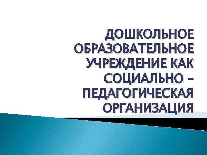 ДОШКОЛЬНОЕ ОБРАЗОВАТЕЛЬНОЕ УЧРЕЖДЕНИЕ КАК СОЦИАЛЬНО – ПЕДАГОГИЧЕСКАЯ ОРГАНИЗАЦИЯ 