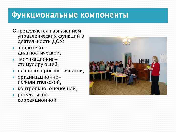 Функциональные компоненты Определяются назначением управленческих функций в деятельности ДОУ: аналитикодиагностической, мотивационностимулирующей, планово-прогностической, организационноисполнительской, контрольно-оценочной,