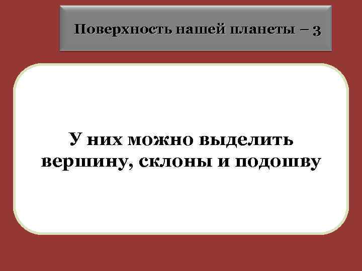 Поверхность нашей планеты – 3 У них можно выделить вершину, склоны и подошву 