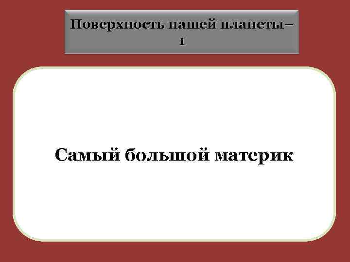 Поверхность нашей планеты– 1 Самый большой материк 
