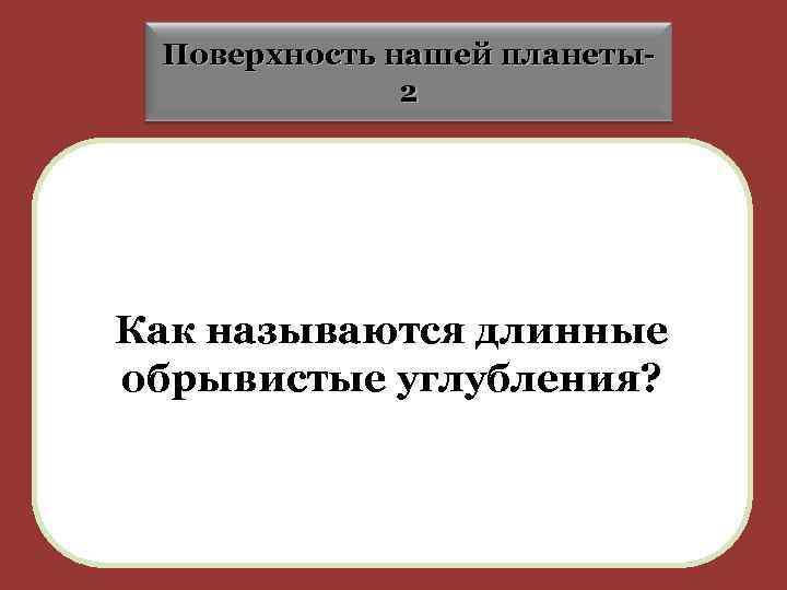 Поверхность нашей планеты2 Как называются длинные обрывистые углубления? 