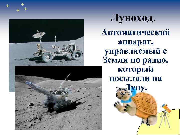 Луноход. Автоматический аппарат, управляемый с Земли по радио, который посылали на Луну. 