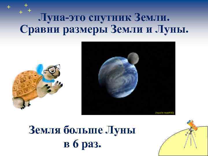Луна-это спутник Земли. Сравни размеры Земли и Луны. Земля больше Луны в 6 раз.