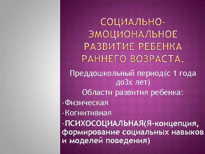 Преддошкольный период(с 1 года до 3 х лет) Области развития ребенка: -Физическая -Когнитивная -ПСИХОСОЦИАЛЬНАЯ(Я-концепция,