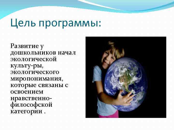 Цель программы: Развитие у дошкольников начал экологической культу ры, экологического миропонимания, которые связаны с