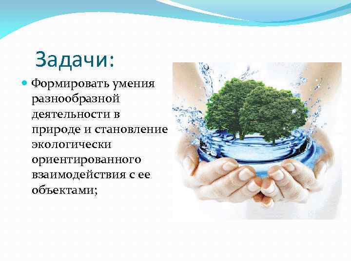 Задачи: Формировать умения разнообразной деятельности в природе и становление экологически ориентированного взаимодействия с ее