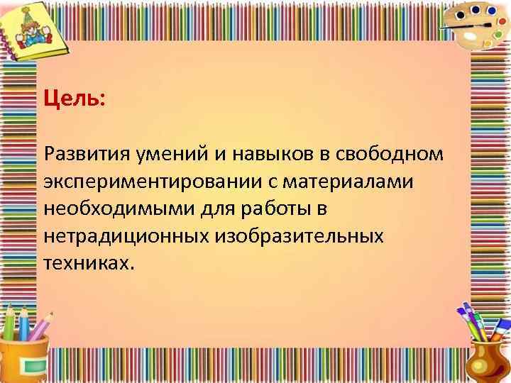 Цель: Развития умений и навыков в свободном экспериментировании с материалами необходимыми для работы в