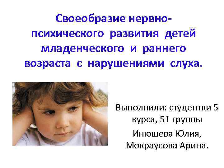 Своеобразие нервнопсихического развития детей младенческого и раннего возраста с нарушениями слуха. Выполнили: студентки 5