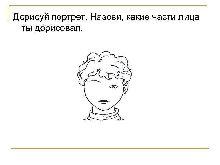 Дорисуй портрет. Назови, какие части лица ты дорисовал. 