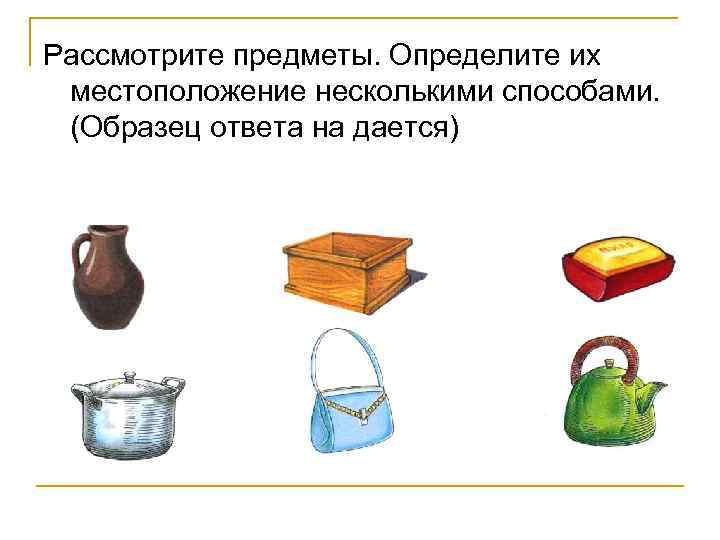 Рассмотрите предметы. Определите их местоположение несколькими способами. (Образец ответа на дается) 