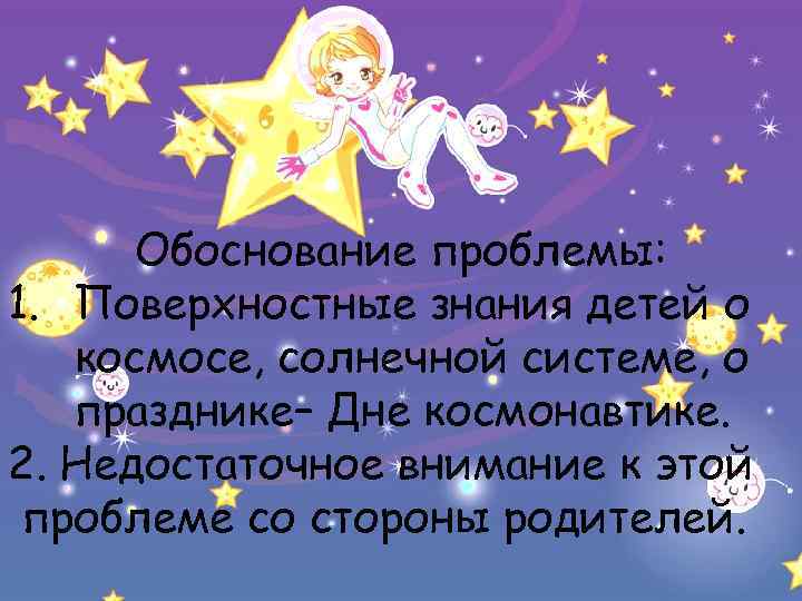 Обоснование проблемы: 1. Поверхностные знания детей о космосе, солнечной системе, о празднике– Дне космонавтике.