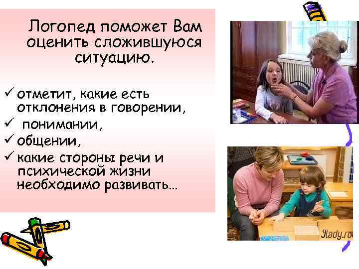 Логопед поможет Вам оценить сложившуюся ситуацию. ü отметит, какие есть отклонения в говорении, ü