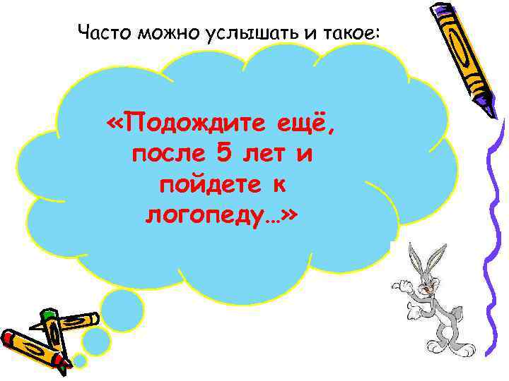 Часто можно услышать и такое: «Подождите ещё, после 5 лет и пойдете к логопеду…»