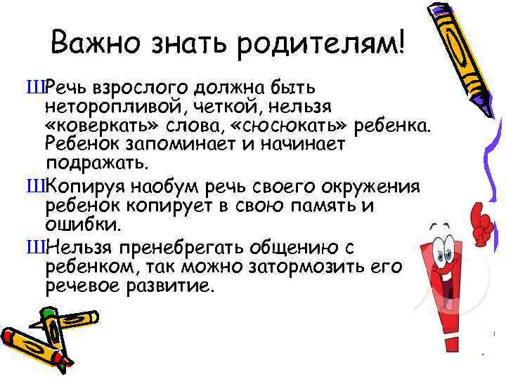 Важно знать родителям! ШРечь взрослого должна быть неторопливой, четкой, нельзя «коверкать» слова, «сюсюкать» ребенка.