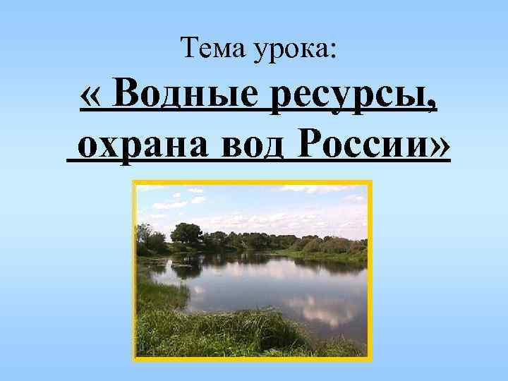 Тема урока: « Водные ресурсы, охрана вод России» 