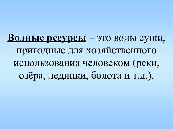 Водные ресурсы – это воды суши, пригодные для хозяйственного использования человеком (реки, озёра, ледники,