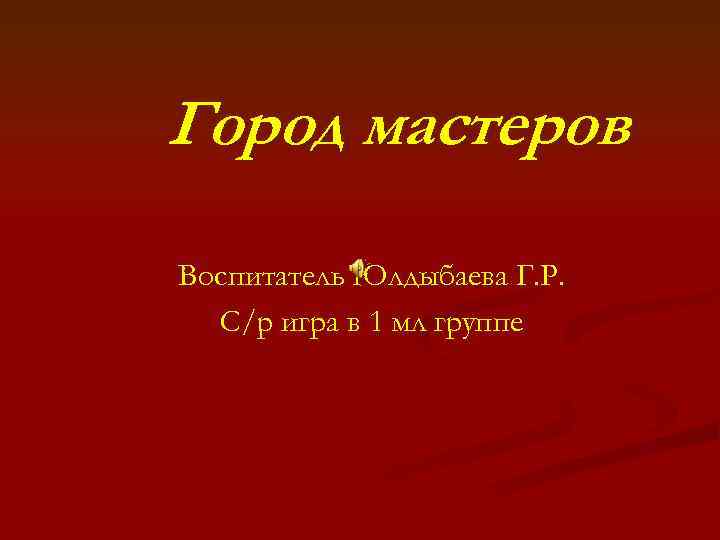 Город мастеров Воспитатель Юлдыбаева Г. Р. С/р игра в 1 мл группе 