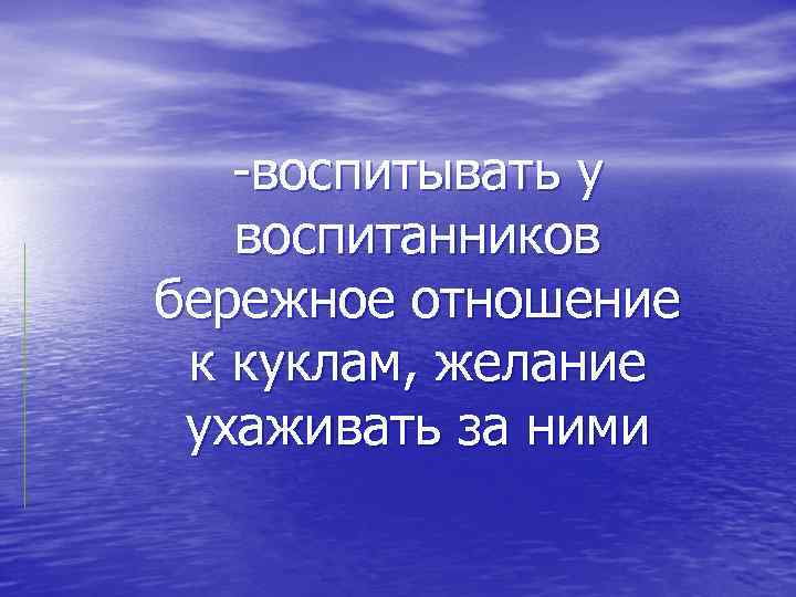 -воспитывать у воспитанников бережное отношение к куклам, желание ухаживать за ними 