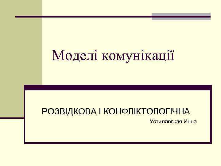 Моделі комунікації РОЗВІДКОВА І КОНФЛІКТОЛОГІЧНА Устиловская Инна 