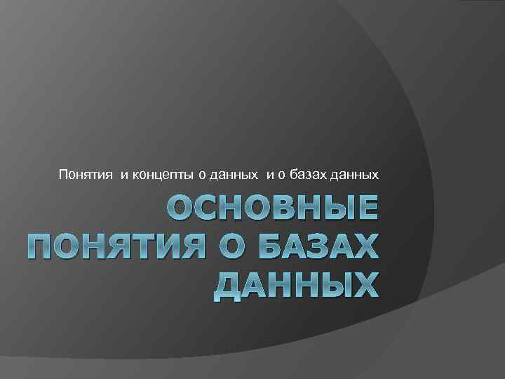 Понятия и концепты о данных и о базах данных ОСНОВНЫЕ ПОНЯТИЯ О БАЗАХ ДАННЫХ