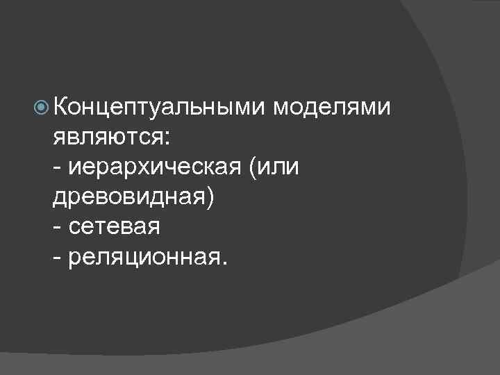  Концептуальными моделями являются: - иерархическая (или древовидная) - сетевая - реляционная. 