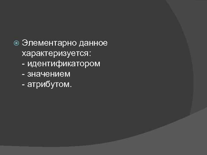  Элементарно данное характеризуется: - идентификатором - значением - атрибутом. 