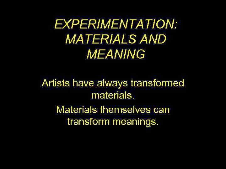 EXPERIMENTATION: MATERIALS AND MEANING Artists have always transformed materials. Materials themselves can transform meanings.