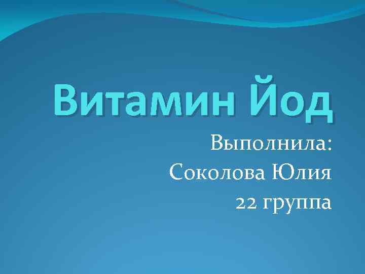 Витамин Йод Выполнила: Соколова Юлия 22 группа 