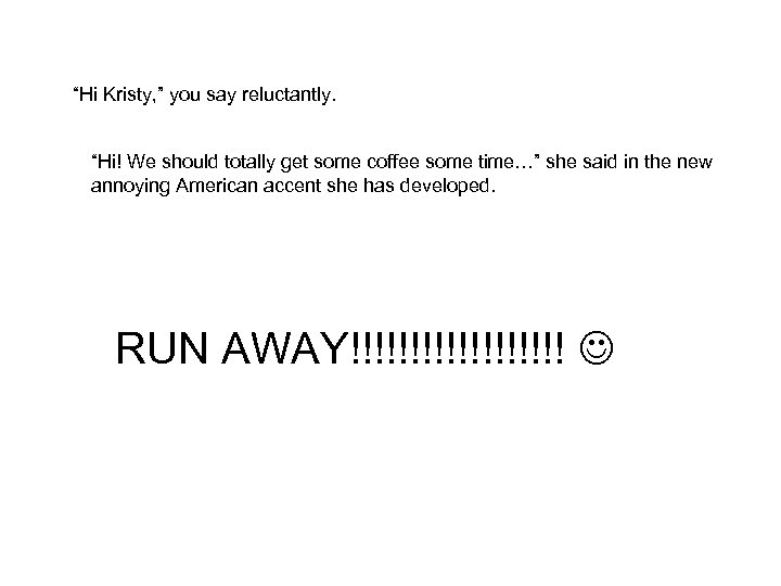 “Hi Kristy, ” you say reluctantly. “Hi! We should totally get some coffee some