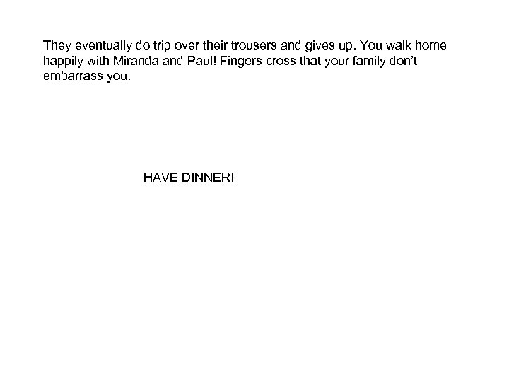 They eventually do trip over their trousers and gives up. You walk home happily