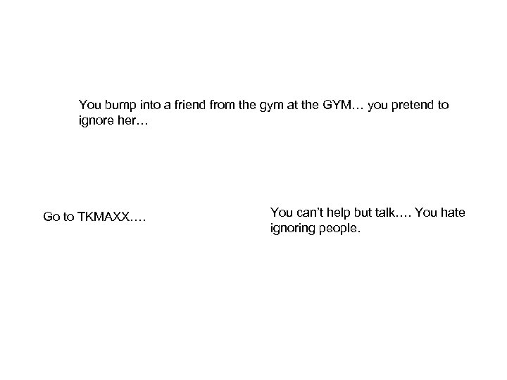 You bump into a friend from the gym at the GYM… you pretend to