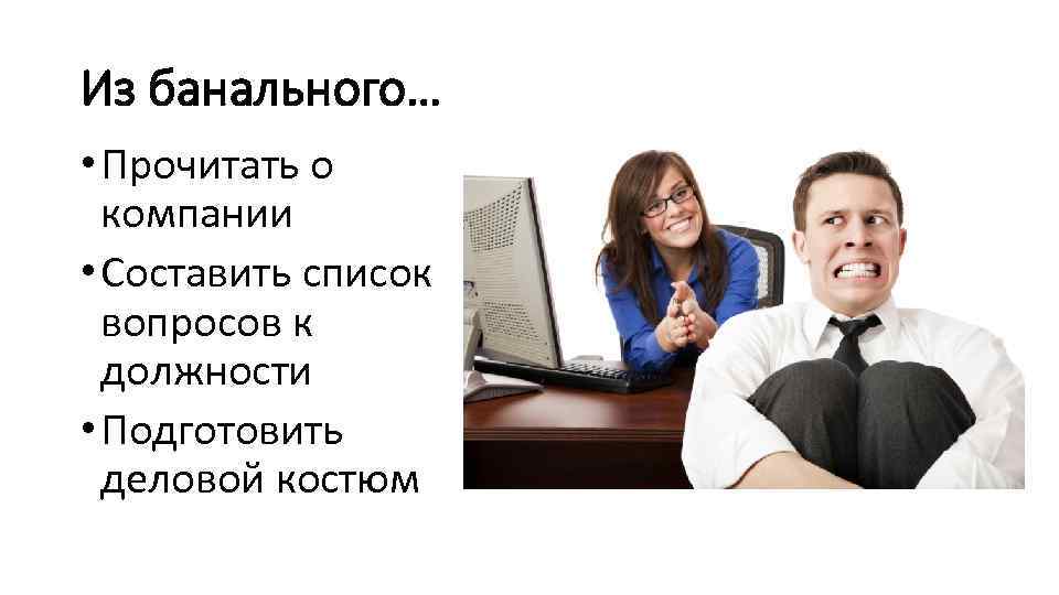 Из банального… • Прочитать о компании • Составить список вопросов к должности • Подготовить