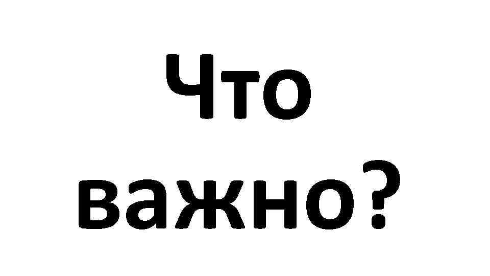 Что важно? 