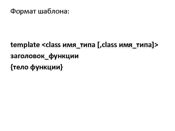 Формат шаблона: template <class имя_типа [, class имя_типа]> заголовок_функции {тело функции} 