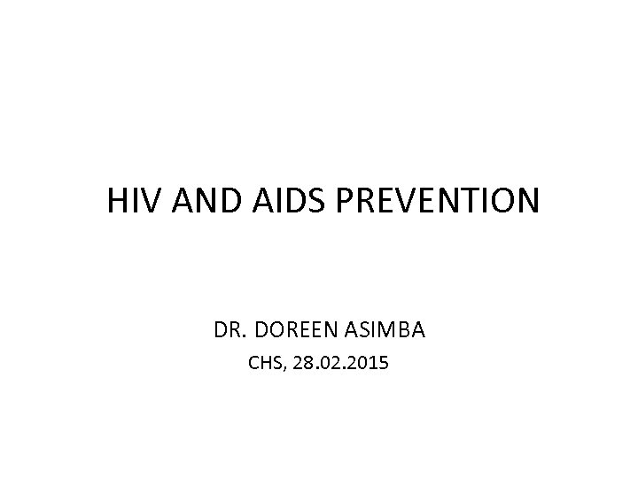  HIV AND AIDS PREVENTION DR. DOREEN ASIMBA CHS, 28. 02. 2015 