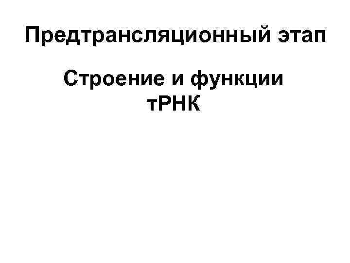 Предтрансляционный этап Строение и функции т. РНК 