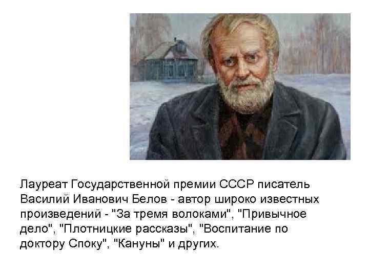 Лауреат Государственной премии СССР писатель Василий Иванович Белов - автор широко известных произведений -