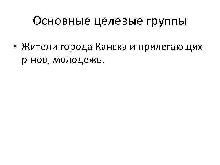 Основные целевые группы • Жители города Канска и прилегающих р-нов, молодежь. 