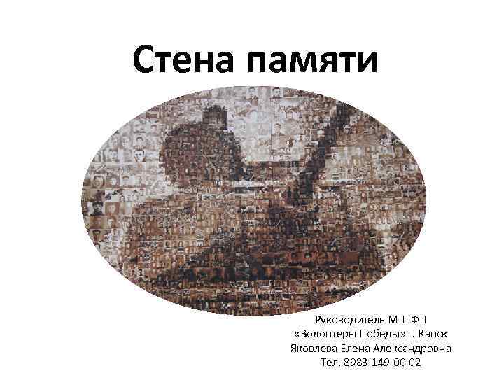 Стена памяти Руководитель МШ ФП «Волонтеры Победы» г. Канск Яковлева Елена Александровна Тел. 8983