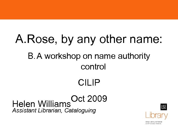 A. Rose, by any other name: B. A workshop on name authority control CILIP