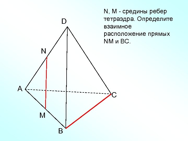 D N, M - средины ребер тетраэдра. Определите взаимное расположение прямых NM и ВС.