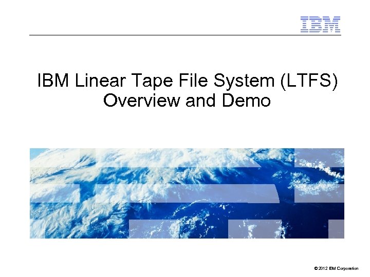 IBM Linear Tape File System (LTFS) Overview and Demo © 2012 IBM Corporation 