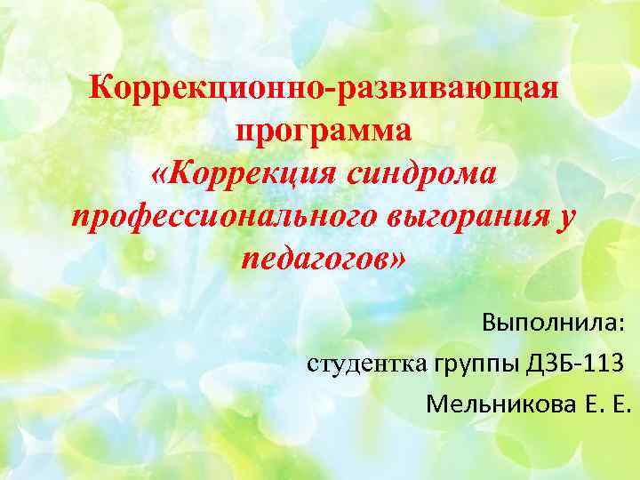 Коррекционно-развивающая программа «Коррекция синдрома профессионального выгорания у педагогов» Выполнила: студентка группы ДЗБ-113 Мельникова Е.