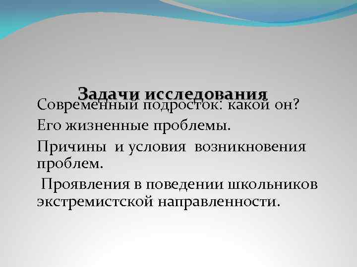 Задачи исследования Современный подросток: какой он? Его жизненные проблемы. Причины и условия возникновения проблем.