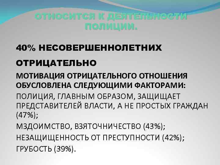 ОТНОСИТСЯ К ДЕЯТЕЛЬНОСТИ ПОЛИЦИИ. 40% НЕСОВЕРШЕННОЛЕТНИХ ОТРИЦАТЕЛЬНО МОТИВАЦИЯ ОТРИЦАТЕЛЬНОГО ОТНОШЕНИЯ ОБУСЛОВЛЕНА СЛЕДУЮЩИМИ ФАКТОРАМИ: ПОЛИЦИЯ,