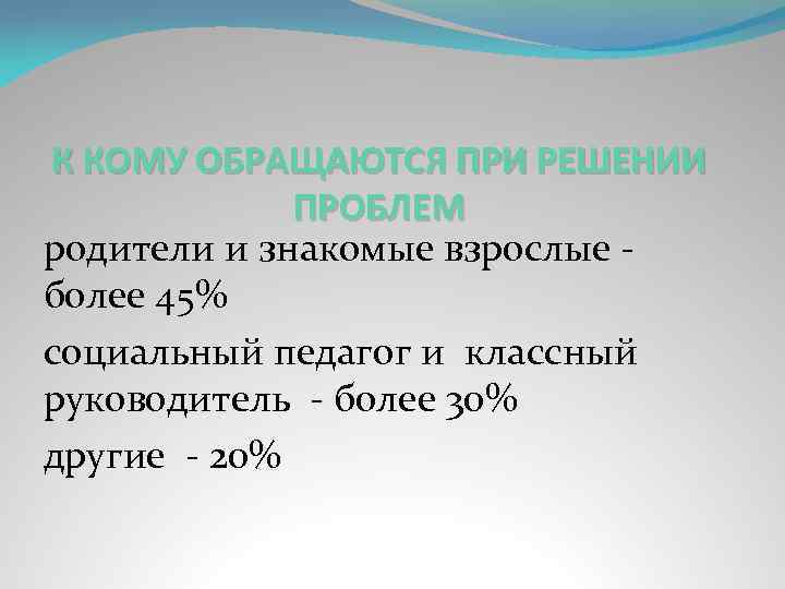 К КОМУ ОБРАЩАЮТСЯ ПРИ РЕШЕНИИ ПРОБЛЕМ родители и знакомые взрослые более 45% социальный педагог