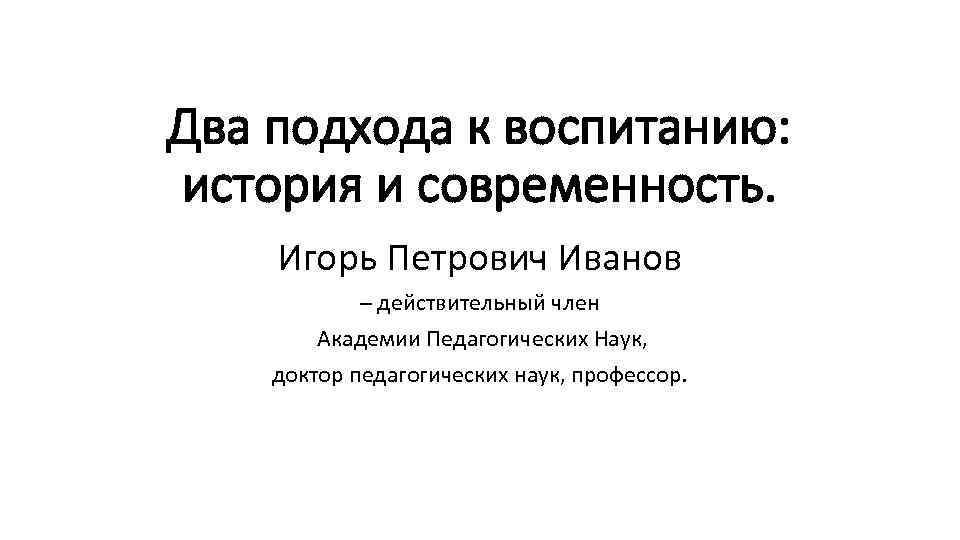 Два подхода к воспитанию: история и современность. Игорь Петрович Иванов – действительный член Академии