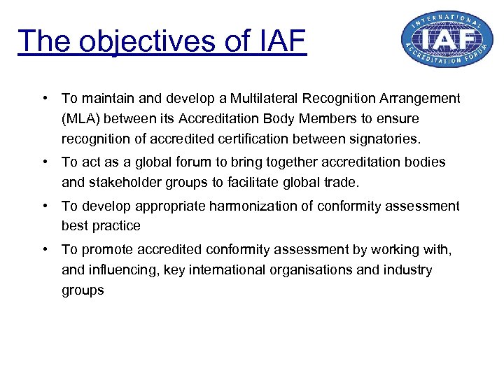 The objectives of IAF • To maintain and develop a Multilateral Recognition Arrangement (MLA)