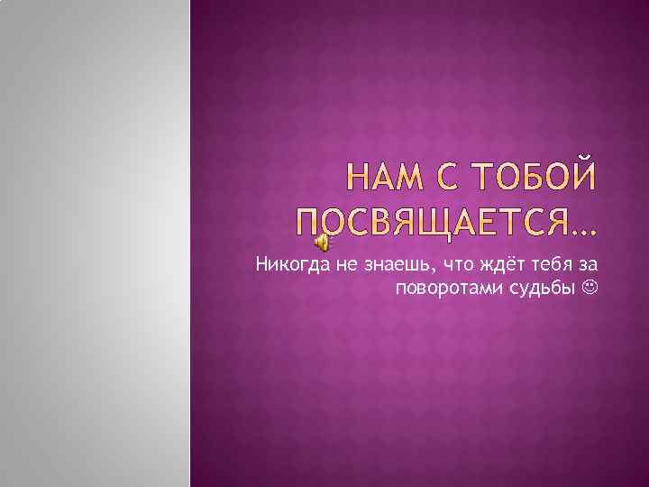 Никогда не знаешь, что ждёт тебя за поворотами судьбы 